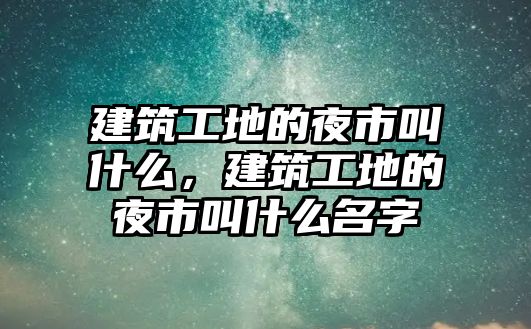 建筑工地的夜市叫什么，建筑工地的夜市叫什么名字