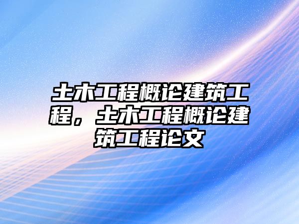 土木工程概論建筑工程，土木工程概論建筑工程論文