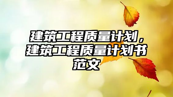 建筑工程質(zhì)量計劃，建筑工程質(zhì)量計劃書范文