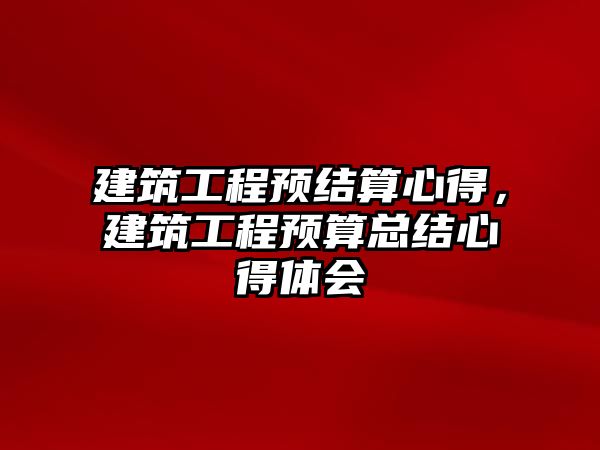 建筑工程預結算心得，建筑工程預算總結心得體會