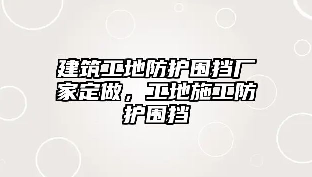 建筑工地防護(hù)圍擋廠家定做，工地施工防護(hù)圍擋