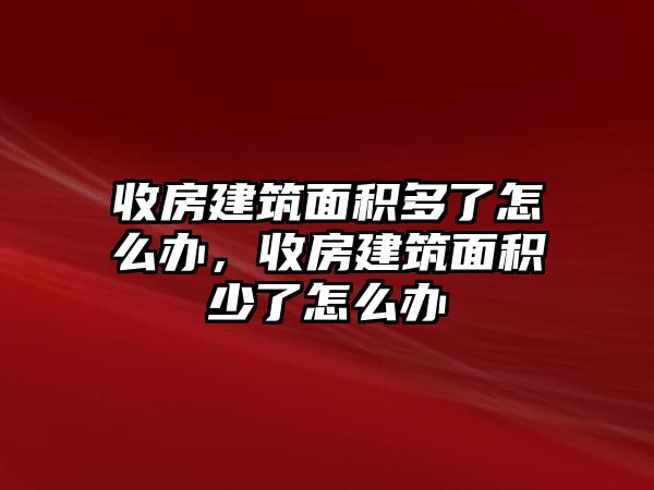 收房建筑面積多了怎么辦，收房建筑面積少了怎么辦