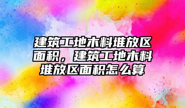 建筑工地木料堆放區(qū)面積，建筑工地木料堆放區(qū)面積怎么算