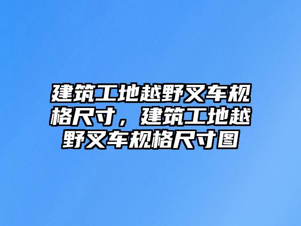 建筑工地越野叉車規(guī)格尺寸，建筑工地越野叉車規(guī)格尺寸圖