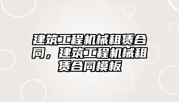 建筑工程機(jī)械租賃合同，建筑工程機(jī)械租賃合同模板