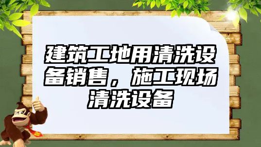 建筑工地用清洗設備銷售，施工現(xiàn)場清洗設備