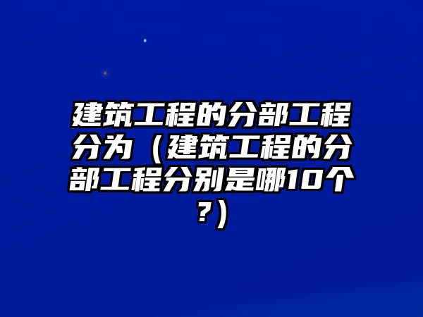 建筑工程的分部工程分為（建筑工程的分部工程分別是哪10個(gè)?）