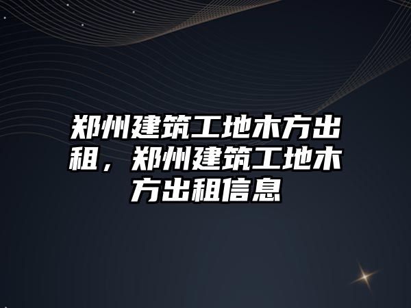 鄭州建筑工地木方出租，鄭州建筑工地木方出租信息