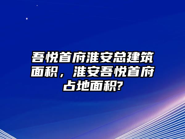 吾悅首府淮安總建筑面積，淮安吾悅首府占地面積?