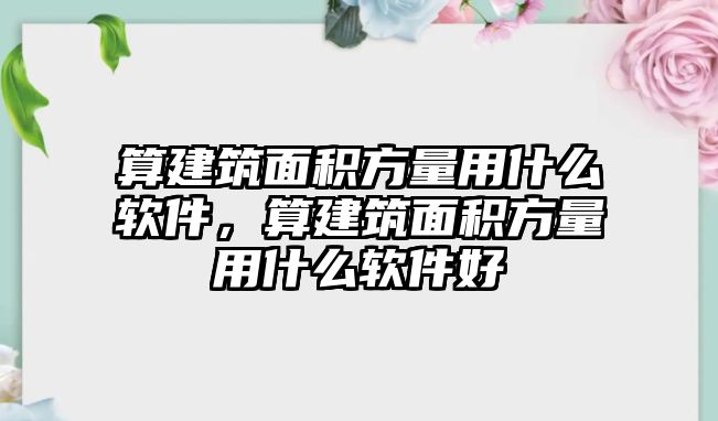 算建筑面積方量用什么軟件，算建筑面積方量用什么軟件好