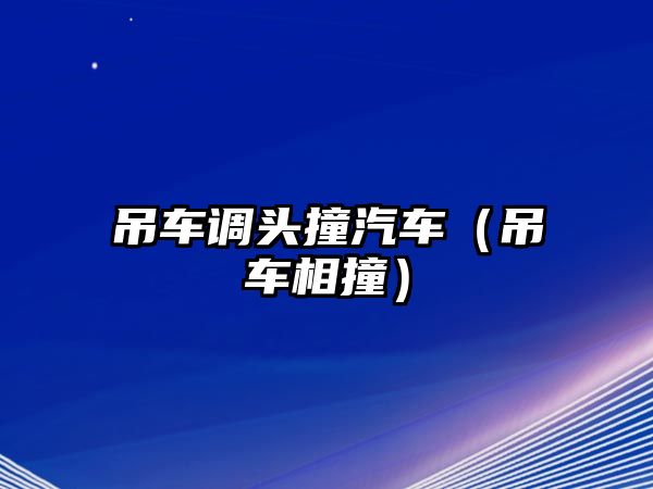 吊車調頭撞汽車（吊車相撞）