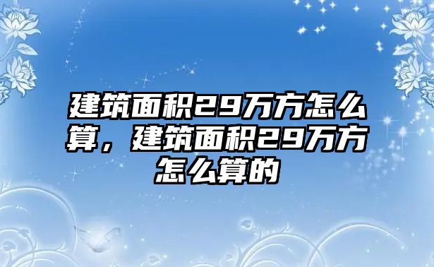 建筑面積29萬方怎么算，建筑面積29萬方怎么算的