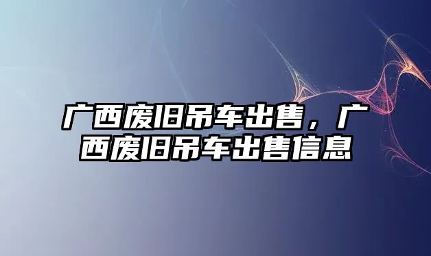 廣西廢舊吊車出售，廣西廢舊吊車出售信息