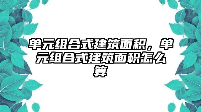 單元組合式建筑面積，單元組合式建筑面積怎么算