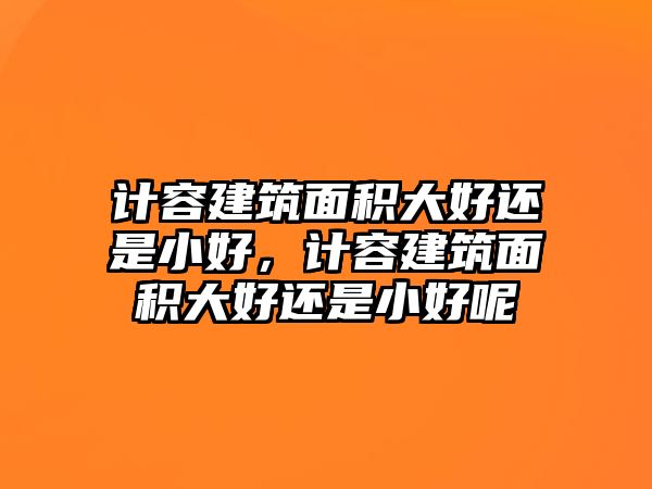 計(jì)容建筑面積大好還是小好，計(jì)容建筑面積大好還是小好呢