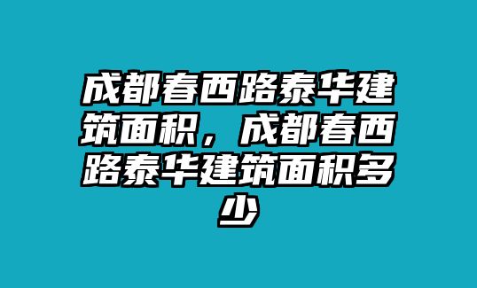 成都春西路泰華建筑面積，成都春西路泰華建筑面積多少