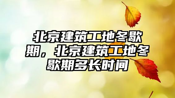 北京建筑工地冬歇期，北京建筑工地冬歇期多長(zhǎng)時(shí)間