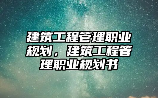 建筑工程管理職業(yè)規(guī)劃，建筑工程管理職業(yè)規(guī)劃書