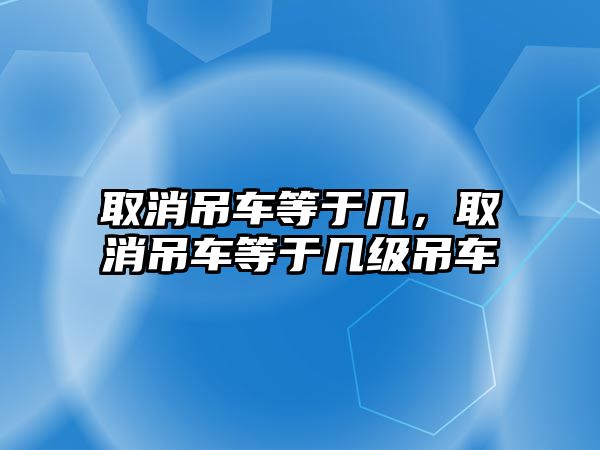 取消吊車等于幾，取消吊車等于幾級吊車