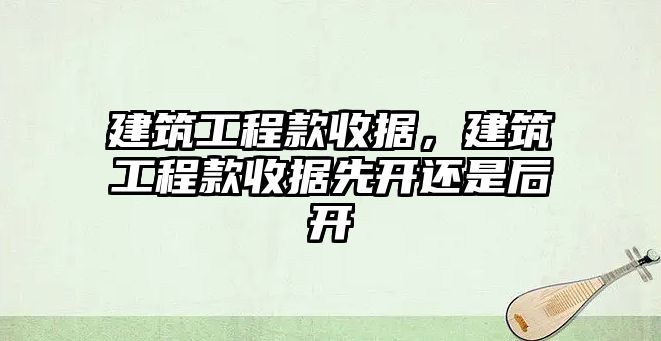 建筑工程款收據(jù)，建筑工程款收據(jù)先開還是后開