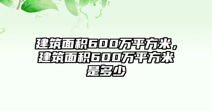 建筑面積600萬平方米，建筑面積600萬平方米是多少