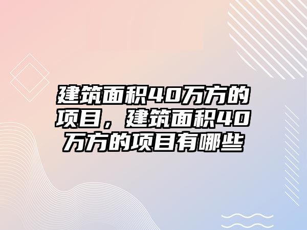 建筑面積40萬方的項目，建筑面積40萬方的項目有哪些