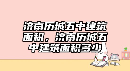 濟(jì)南歷城五中建筑面積，濟(jì)南歷城五中建筑面積多少