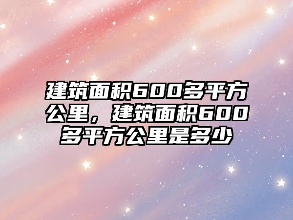 建筑面積600多平方公里，建筑面積600多平方公里是多少