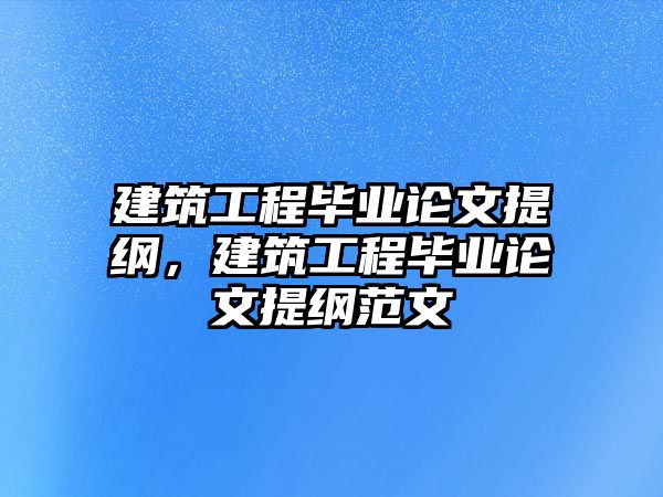 建筑工程畢業(yè)論文提綱，建筑工程畢業(yè)論文提綱范文