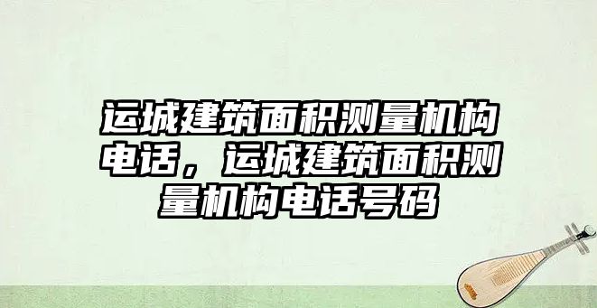 運城建筑面積測量機構(gòu)電話，運城建筑面積測量機構(gòu)電話號碼