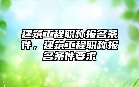 建筑工程職稱報(bào)名條件，建筑工程職稱報(bào)名條件要求