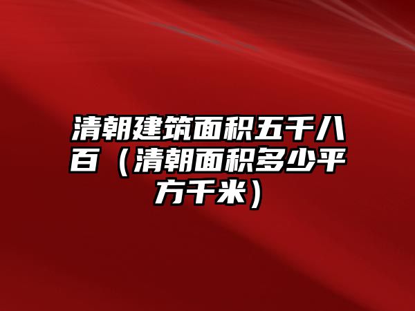 清朝建筑面積五千八百（清朝面積多少平方千米）