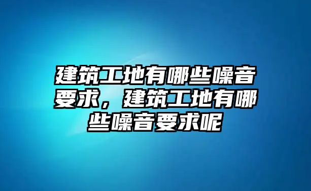 建筑工地有哪些噪音要求，建筑工地有哪些噪音要求呢