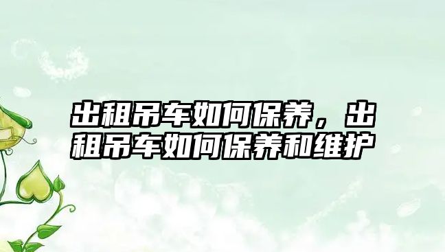 出租吊車如何保養(yǎng)，出租吊車如何保養(yǎng)和維護