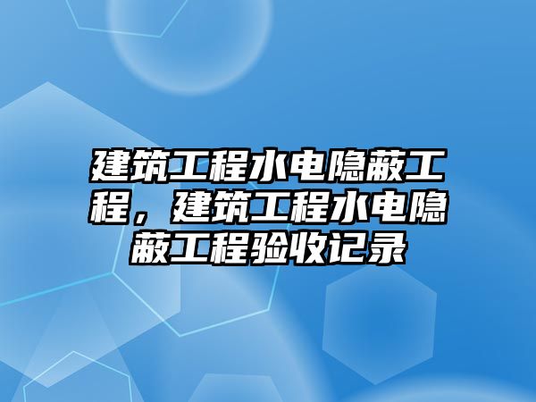 建筑工程水電隱蔽工程，建筑工程水電隱蔽工程驗(yàn)收記錄