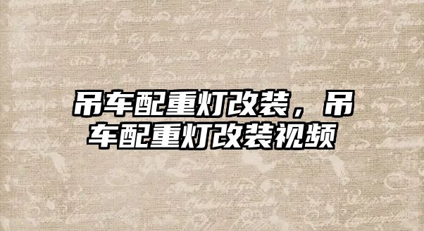 吊車配重燈改裝，吊車配重燈改裝視頻