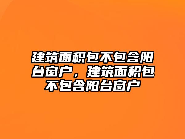 建筑面積包不包含陽臺窗戶，建筑面積包不包含陽臺窗戶