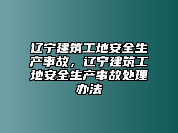 遼寧建筑工地安全生產(chǎn)事故，遼寧建筑工地安全生產(chǎn)事故處理辦法