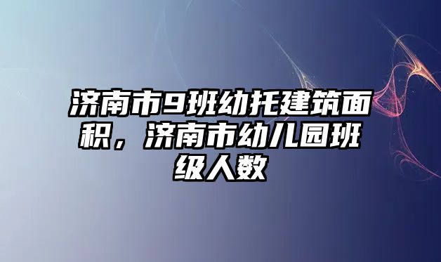 濟南市9班幼托建筑面積，濟南市幼兒園班級人數(shù)