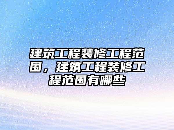 建筑工程裝修工程范圍，建筑工程裝修工程范圍有哪些