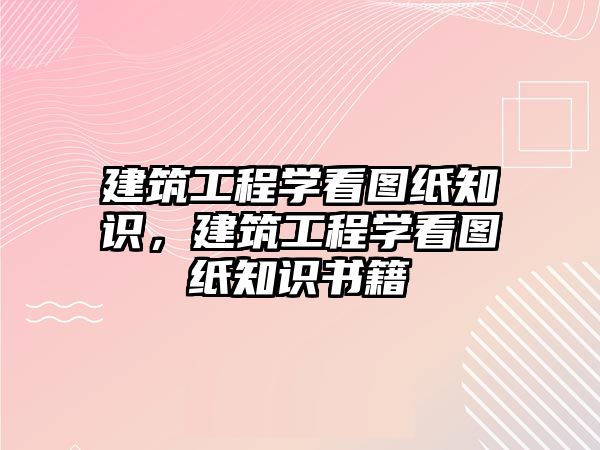 建筑工程學(xué)看圖紙知識(shí)，建筑工程學(xué)看圖紙知識(shí)書籍