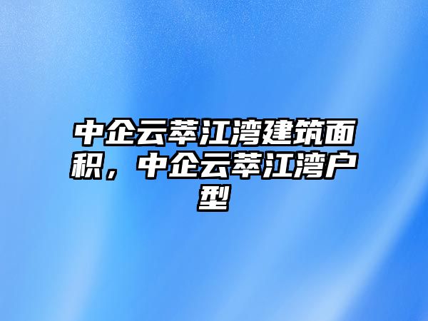 中企云萃江灣建筑面積，中企云萃江灣戶型