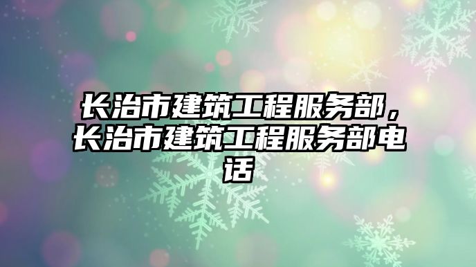 長(zhǎng)治市建筑工程服務(wù)部，長(zhǎng)治市建筑工程服務(wù)部電話