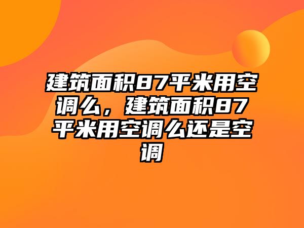 建筑面積87平米用空調(diào)么，建筑面積87平米用空調(diào)么還是空調(diào)