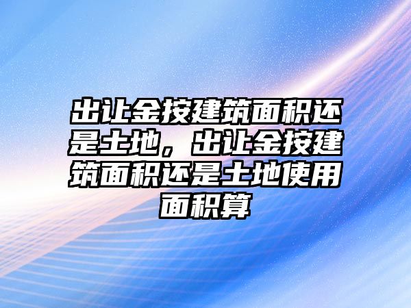 出讓金按建筑面積還是土地，出讓金按建筑面積還是土地使用面積算