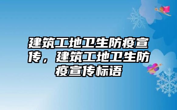 建筑工地衛(wèi)生防疫宣傳，建筑工地衛(wèi)生防疫宣傳標語