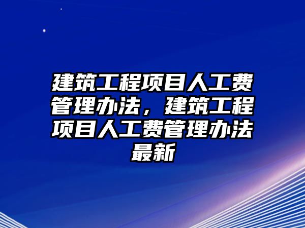 建筑工程項(xiàng)目人工費(fèi)管理辦法，建筑工程項(xiàng)目人工費(fèi)管理辦法最新