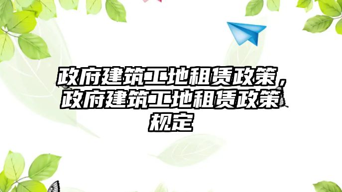 政府建筑工地租賃政策，政府建筑工地租賃政策規(guī)定