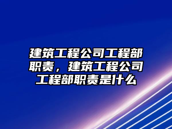 建筑工程公司工程部職責(zé)，建筑工程公司工程部職責(zé)是什么