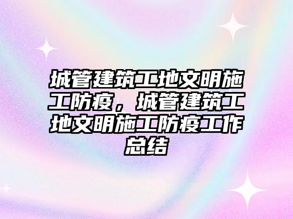 城管建筑工地文明施工防疫，城管建筑工地文明施工防疫工作總結(jié)